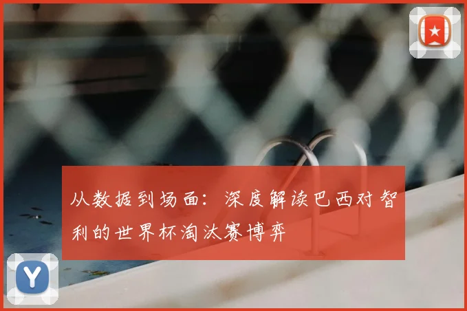 从数据到场面：深度解读巴西对智利的世界杯淘汰赛博弈