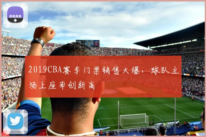 2019CBA赛季门票销售火爆,球队主场上座率创新高