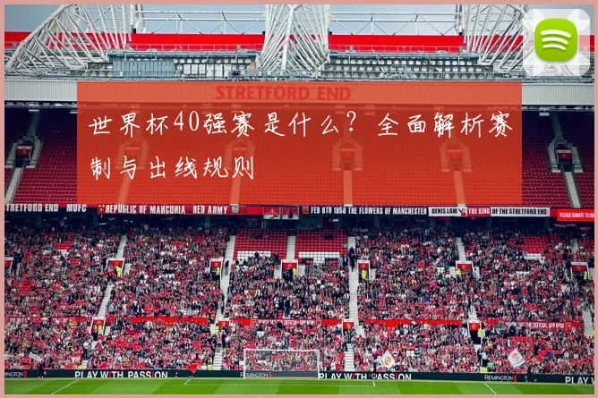 世界杯40强赛是什么?全面解析赛制与出线规则