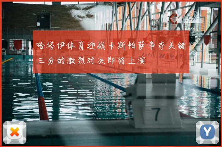 哈塔伊体育迎战卡斯帕萨争夺关键三分的激烈对决即将上演