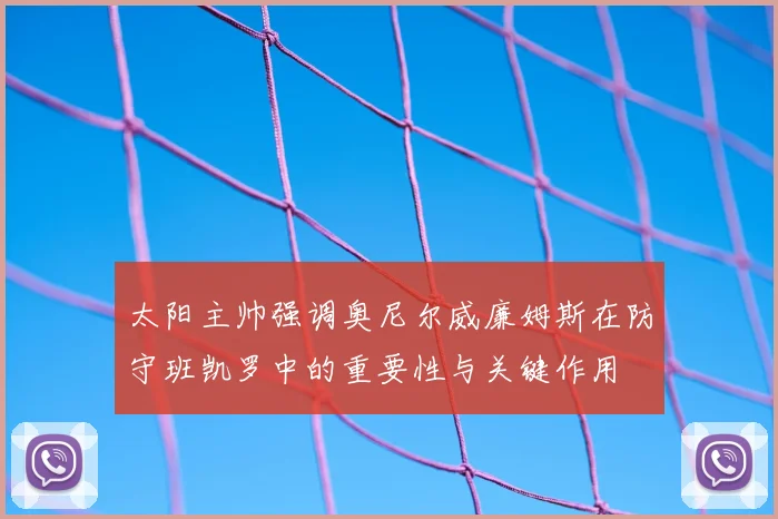 太阳主帅强调奥尼尔威廉姆斯在防守班凯罗中的重要性与关键作用
