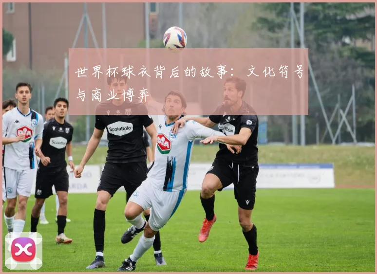 世界杯球衣背后的故事：文化符号与商业博弈