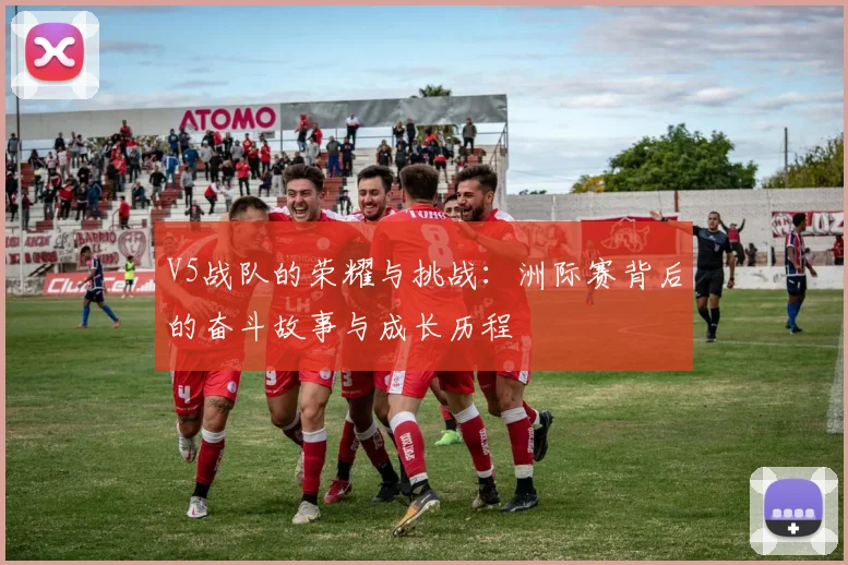 V5战队的荣耀与挑战:洲际赛背后的奋斗故事与成长历程
