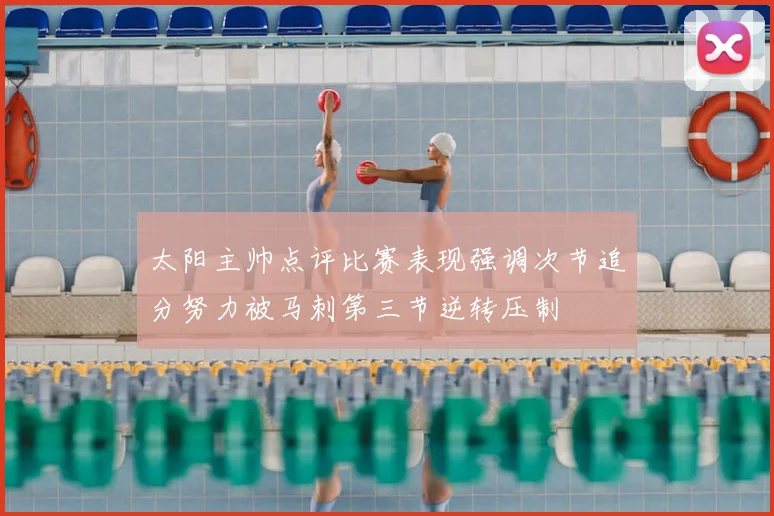 太阳主帅点评比赛表现强调次节追分努力被马刺第三节逆转压制