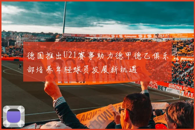 德国推出U21赛事助力德甲德乙俱乐部培养年轻球员发展新机遇