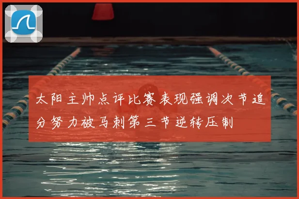 太阳主帅点评比赛表现强调次节追分努力被马刺第三节逆转压制