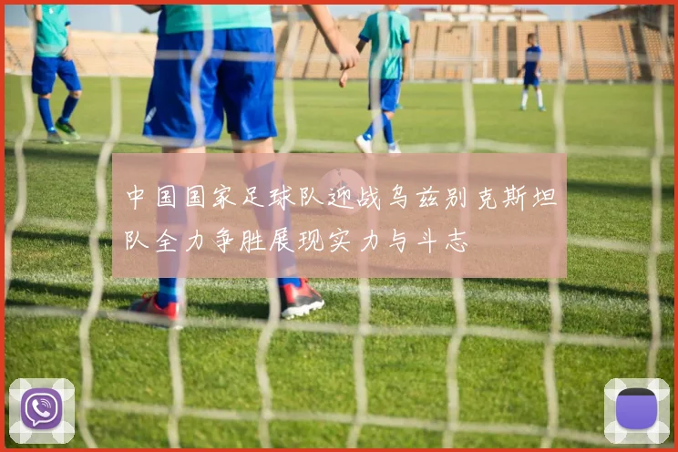 中国国家足球队迎战乌兹别克斯坦队全力争胜展现实力与斗志