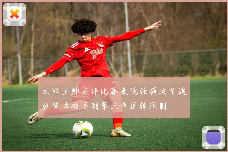 太阳主帅点评比赛表现强调次节追分努力被马刺第三节逆转压制