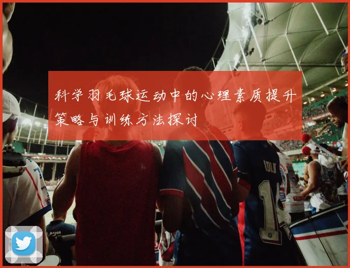 科学羽毛球运动中的心理素质提升策略与训练方法探讨