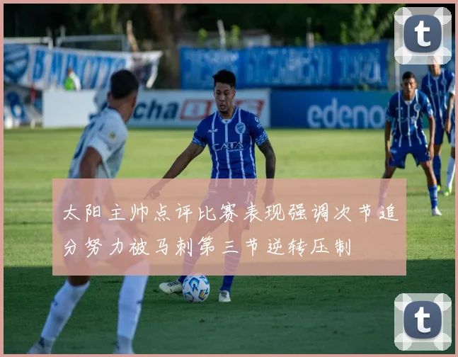 太阳主帅点评比赛表现强调次节追分努力被马刺第三节逆转压制