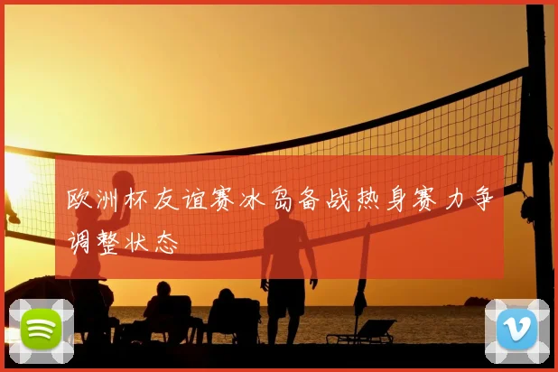 欧洲杯友谊赛冰岛备战热身赛力争调整状态