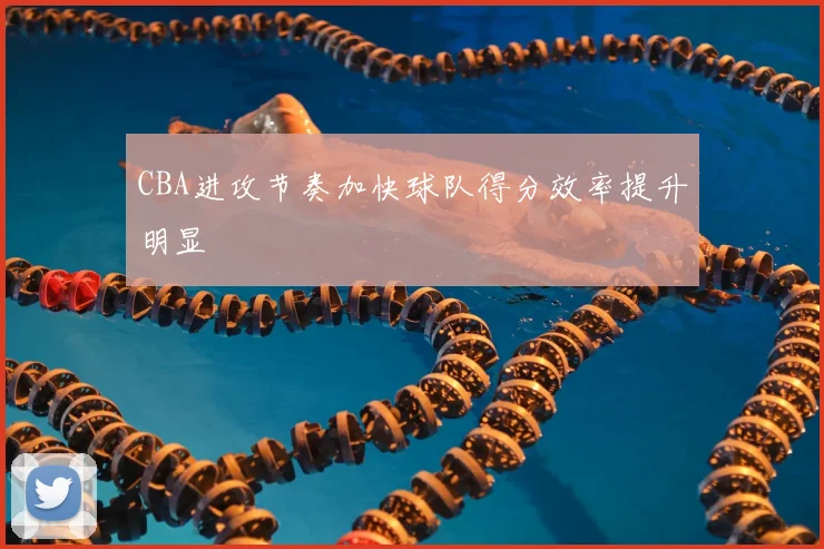 CBA进攻节奏加快球队得分效率提升明显