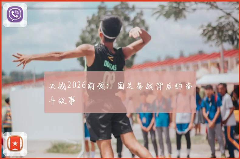 决战2026前夜：国足备战背后的奋斗故事
