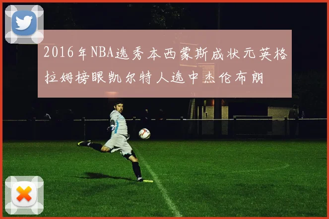 2016年NBA选秀本西蒙斯成状元英格拉姆榜眼凯尔特人选中杰伦布朗