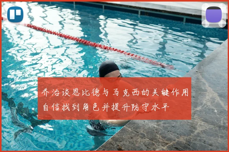 乔治谈恩比德与马克西的关键作用自信找到角色并提升防守水平