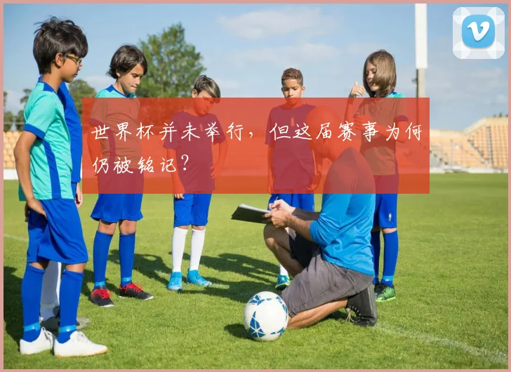 世界杯并未举行，但这届赛事为何仍被铭记？