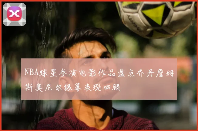 NBA球星参演电影作品盘点乔丹詹姆斯奥尼尔银幕表现回顾