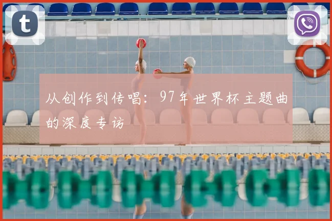 从创作到传唱:97年世界杯主题曲的深度专访