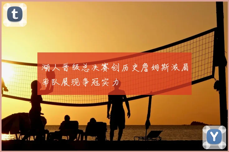 湖人晋级总决赛创历史詹姆斯浓眉率队展现争冠实力
