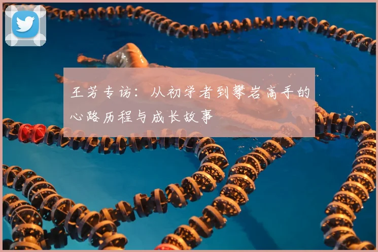 王芳专访:从初学者到攀岩高手的心路历程与成长故事