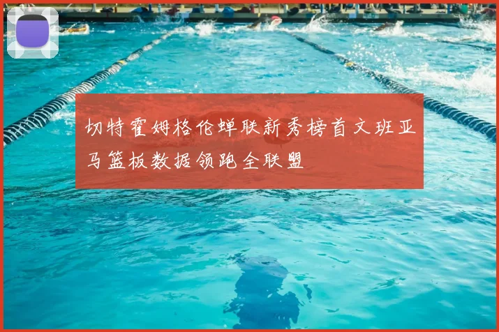 切特霍姆格伦蝉联新秀榜首文班亚马篮板数据领跑全联盟