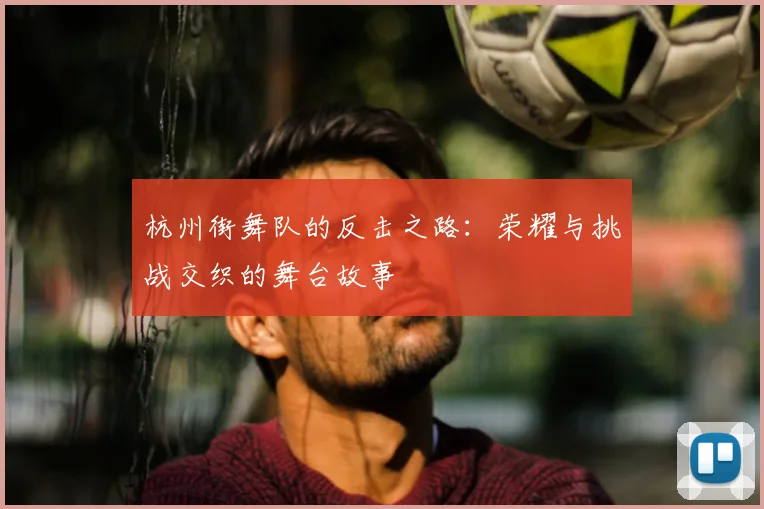 杭州街舞队的反击之路:荣耀与挑战交织的舞台故事
