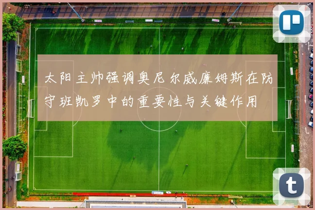 太阳主帅强调奥尼尔威廉姆斯在防守班凯罗中的重要性与关键作用