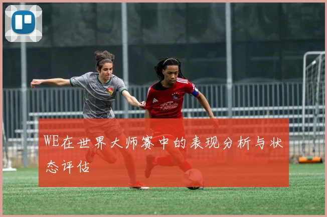 WE在世界大师赛中的表现分析与状态评估