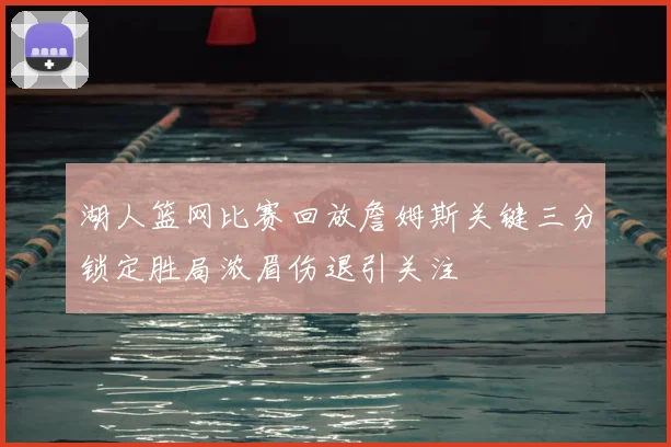 湖人篮网比赛回放詹姆斯关键三分锁定胜局浓眉伤退引关注