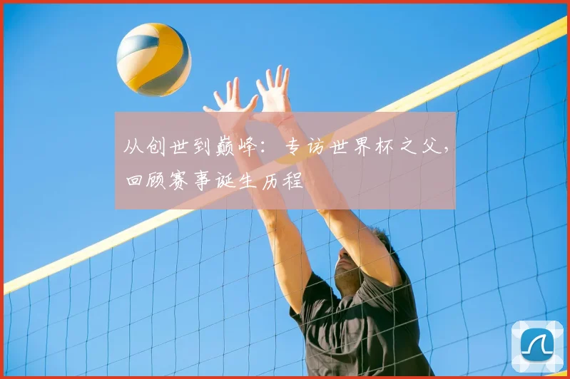 从创世到巅峰：专访世界杯之父，回顾赛事诞生历程