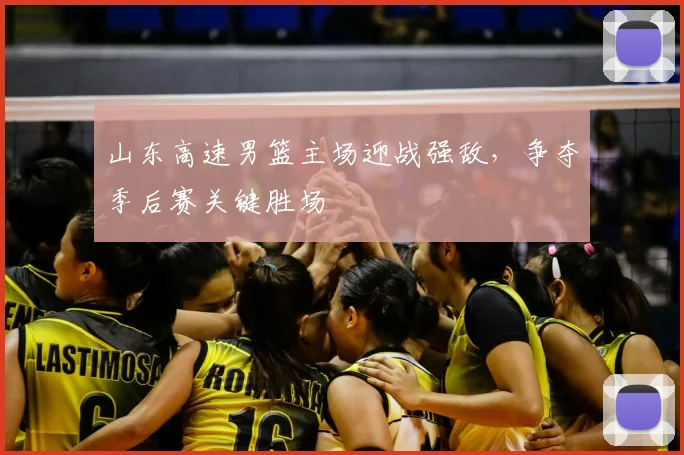 山东高速男篮主场迎战强敌,争夺季后赛关键胜场