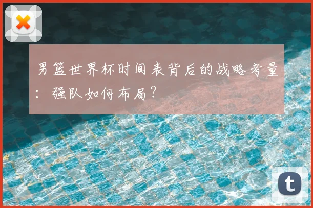 男篮世界杯时间表背后的战略考量：强队如何布局？