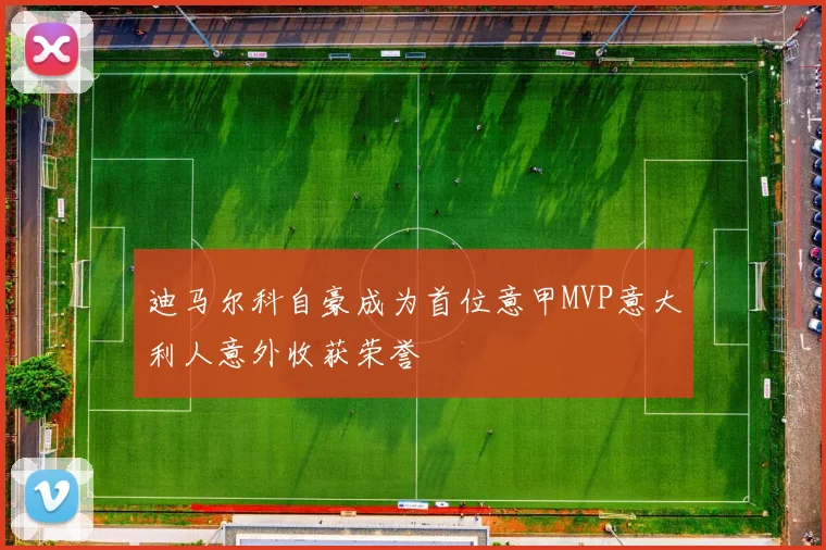迪马尔科自豪成为首位意甲MVP意大利人意外收获荣誉