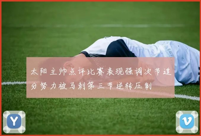 太阳主帅点评比赛表现强调次节追分努力被马刺第三节逆转压制