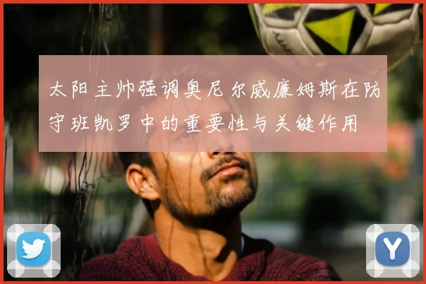 太阳主帅强调奥尼尔威廉姆斯在防守班凯罗中的重要性与关键作用