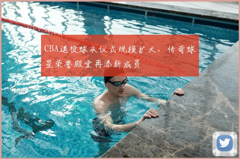 CBA退役球衣仪式规模扩大，传奇球星荣誉殿堂再添新成员
