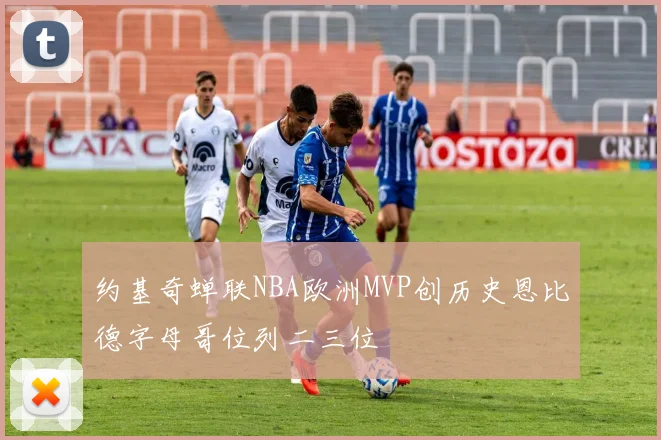 约基奇蝉联NBA欧洲MVP创历史恩比德字母哥位列二三位