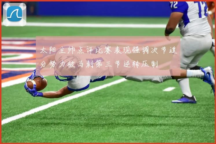 太阳主帅点评比赛表现强调次节追分努力被马刺第三节逆转压制
