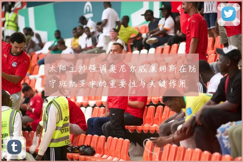 太阳主帅强调奥尼尔威廉姆斯在防守班凯罗中的重要性与关键作用