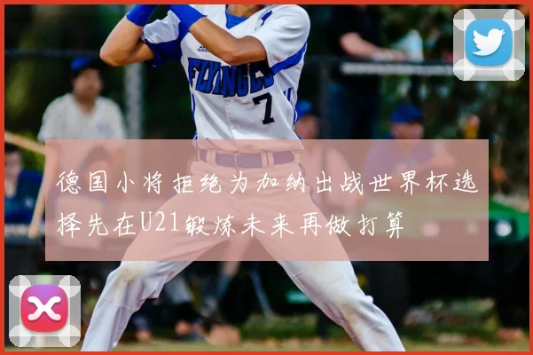 德国小将拒绝为加纳出战世界杯选择先在U21锻炼未来再做打算