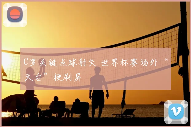 C罗关键点球射失 世界杯赛场外“天台”梗刷屏