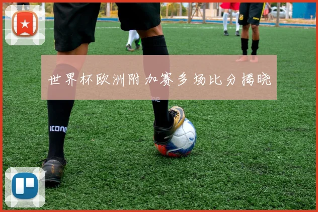 世界杯欧洲附加赛多场比分揭晓