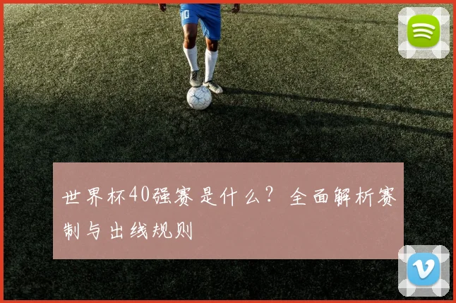 世界杯40强赛是什么?全面解析赛制与出线规则