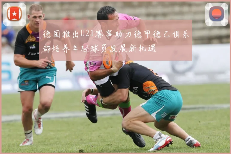 德国推出U21赛事助力德甲德乙俱乐部培养年轻球员发展新机遇