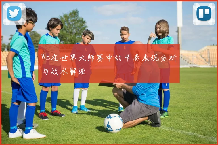 WE在世界大师赛中的节奏表现分析与战术解读