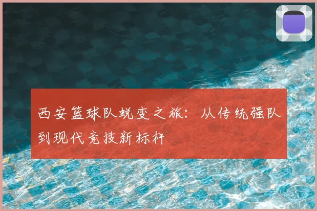西安篮球队蜕变之旅:从传统强队到现代竞技新标杆