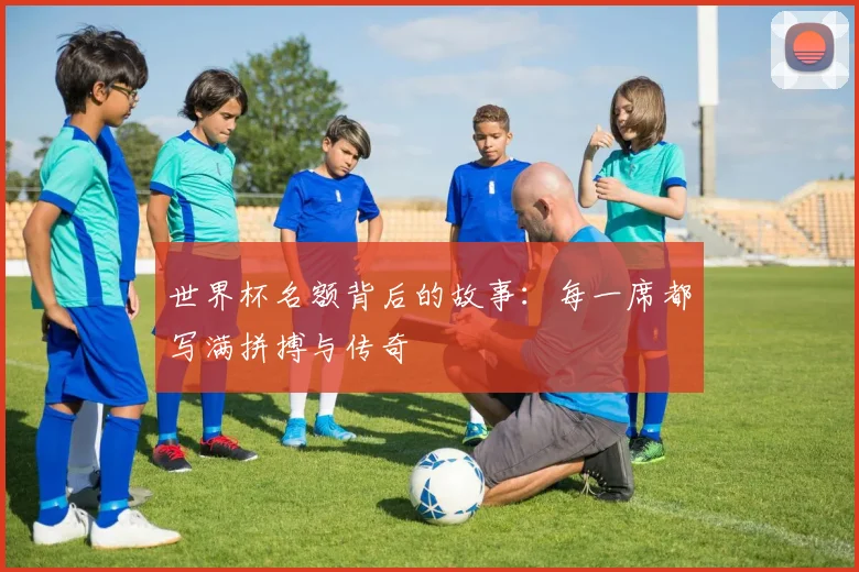世界杯名额背后的故事：每一席都写满拼搏与传奇