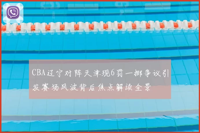 CBA辽宁对阵天津现6罚一掷争议引发赛场风波背后焦点解读全景