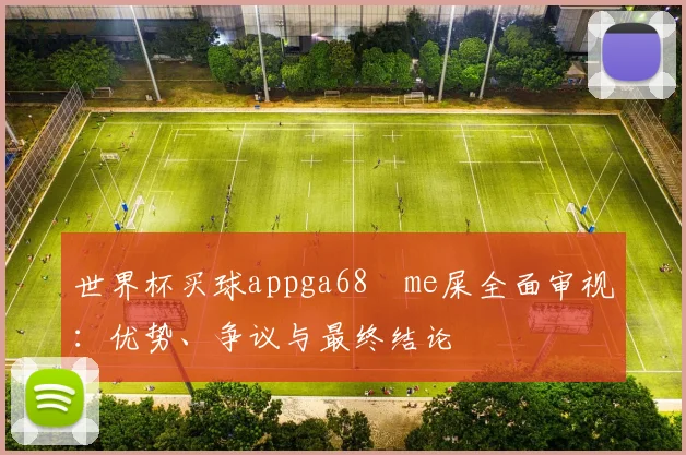 世界杯买球appga68椣me屎全面审视：优势、争议与最终结论