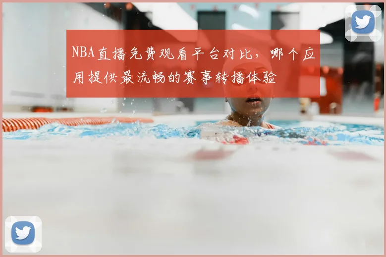 NBA直播免费观看平台对比，哪个应用提供最流畅的赛事转播体验
